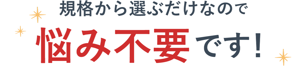 規格から選ぶだけなので悩み不要です！